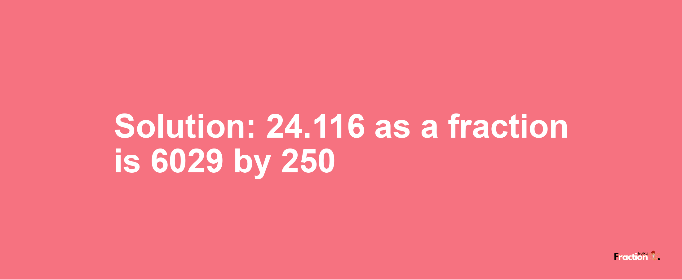 Solution:24.116 as a fraction is 6029/250